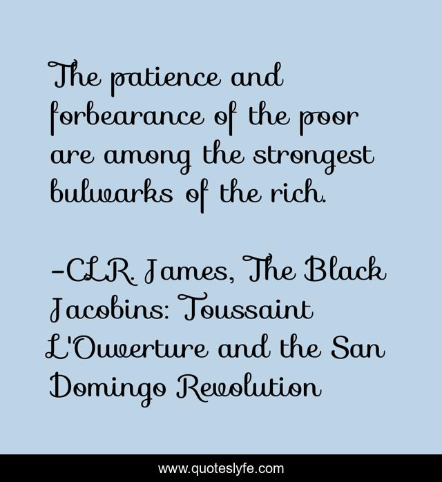 The patience and forbearance of the poor are among the strongest bulwarks of the rich.