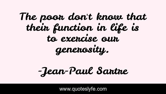 The poor don't know that their function in life is to exercise our generosity.