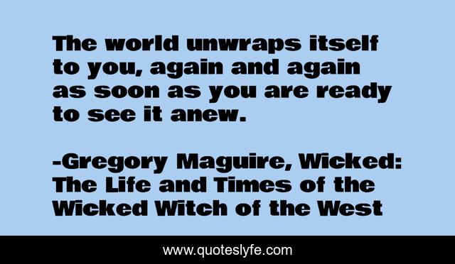 The world unwraps itself to you, again and again as soon as you are ready to see it anew.