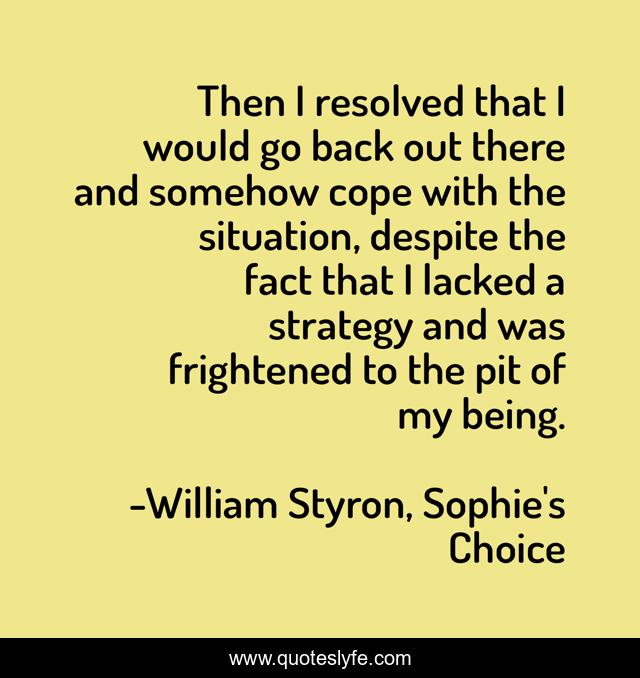 Then I resolved that I would go back out there and somehow cope with the situation, despite the fact that I lacked a strategy and was frightened to the pit of my being.