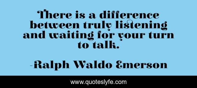 There is a difference between truly listening and waiting for your turn to talk.