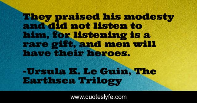 They praised his modesty and did not listen to him, for listening is a rare gift, and men will have their heroes.