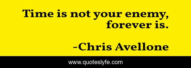 Time is not your enemy, forever is.