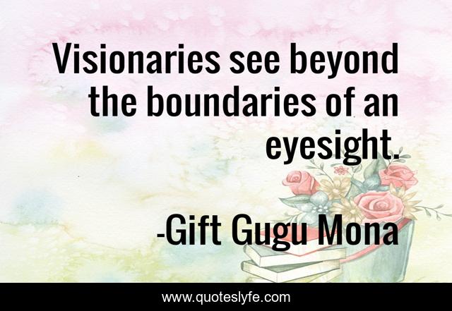 Visionaries see beyond the boundaries of an eyesight.