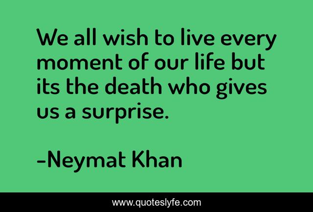 We all wish to live every moment of our life but its the death who gives us a surprise.