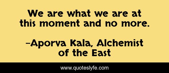 We are what we are at this moment and no more.