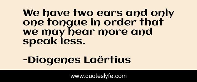 We have two ears and only one tongue in order that we may hear more and speak less.