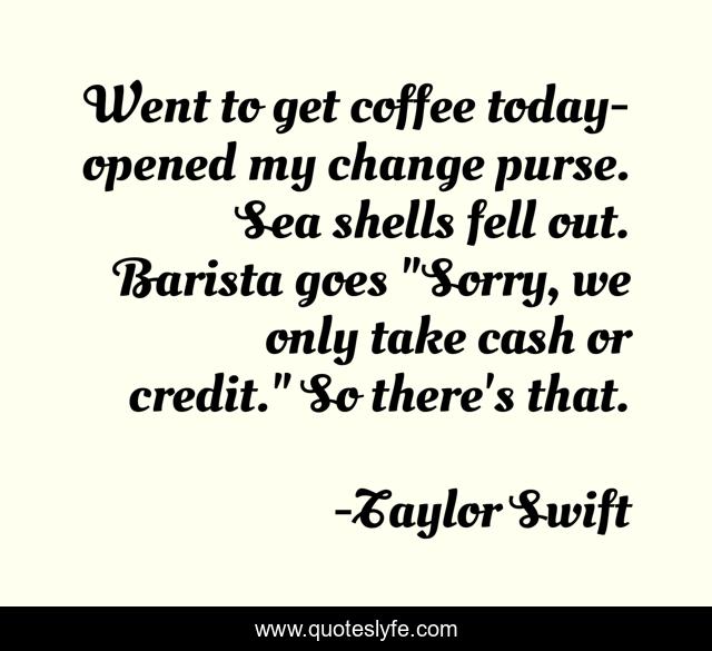 Went to get coffee today-opened my change purse. Sea shells fell out. Barista goes 