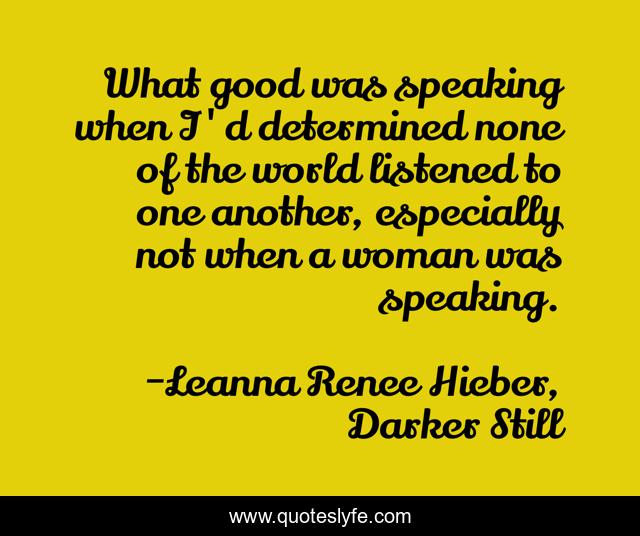 What good was speaking when I'd determined none of the world listened to one another, especially not when a woman was speaking.