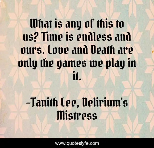 What is any of this to us? Time is endless and ours. Love and Death are only the games we play in it.
