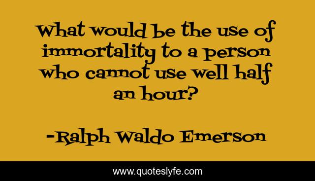 What would be the use of immortality to a person who cannot use well half an hour?