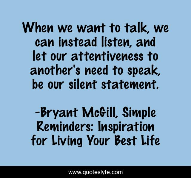 When we want to talk, we can instead listen, and let our attentiveness to another's need to speak, be our silent statement.