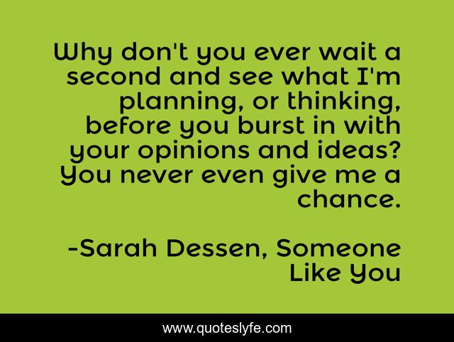 Why don't you ever wait a second and see what I'm planning, or thinking, before you burst in with your opinions and ideas? You never even give me a chance.