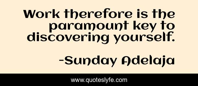Work therefore is the paramount key to discovering yourself.