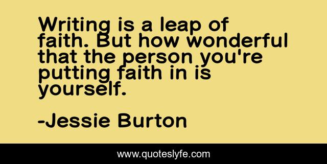 Writing is a leap of faith. But how wonderful that the person you're putting faith in is yourself.