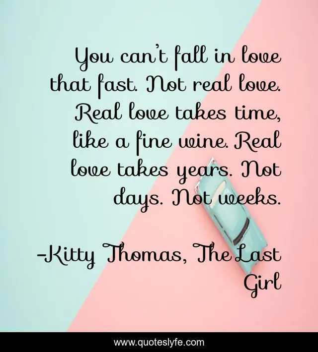 You can’t fall in love that fast. Not real love. Real love takes time, like a fine wine. Real love takes years. Not days. Not weeks.