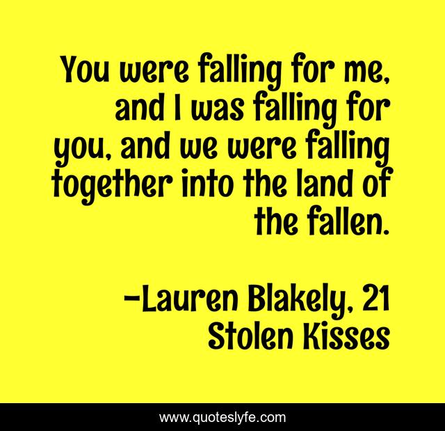 You were falling for me, and I was falling for you, and we were falling together into the land of the fallen.