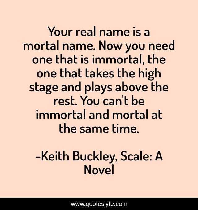 Your real name is a mortal name. Now you need one that is immortal, the one that takes the high stage and plays above the rest. You can't be immortal and mortal at the same time.