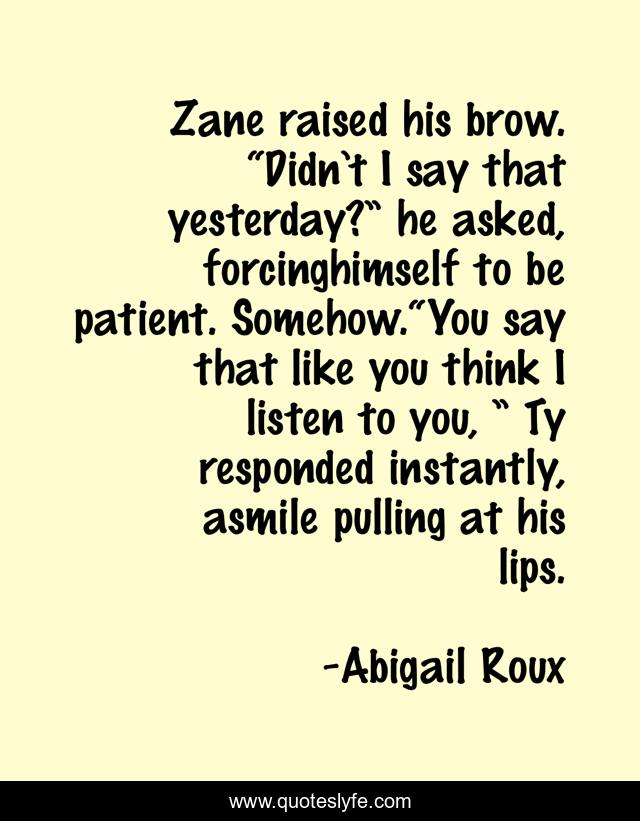 Zane raised his brow. “Didn’t I say that yesterday?” he asked, forcinghimself to be patient. Somehow.“You say that like you think I listen to you, ” Ty responded instantly, asmile pulling at his lips.