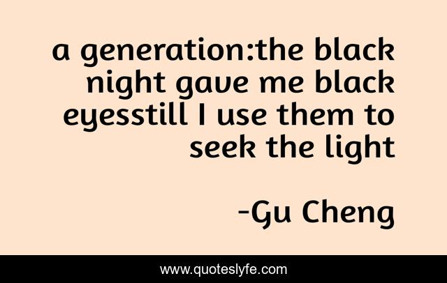 a generation:the black night gave me black eyesstill I use them to seek the light