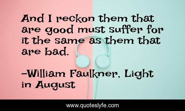 And I reckon them that are good must suffer for it the same as them that are bad.