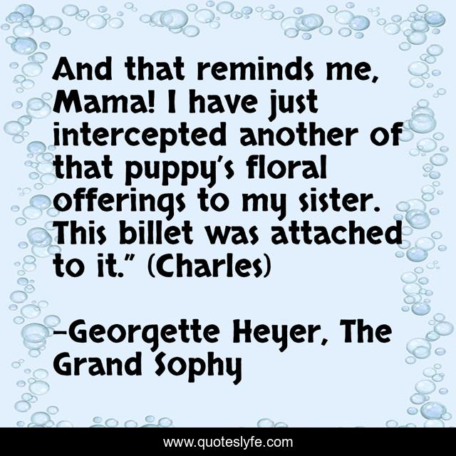 And that reminds me, Mama! I have just intercepted another of that puppy’s floral offerings to my sister. This billet was attached to it.” (Charles)