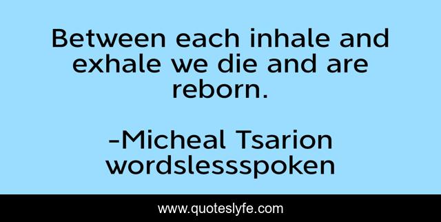 Between each inhale and exhale we die and are reborn.
