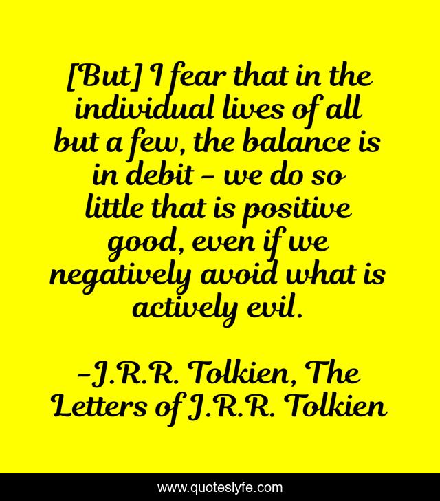 [But] I fear that in the individual lives of all but a few, the balance is in debit - we do so little that is positive good, even if we negatively avoid what is actively evil.