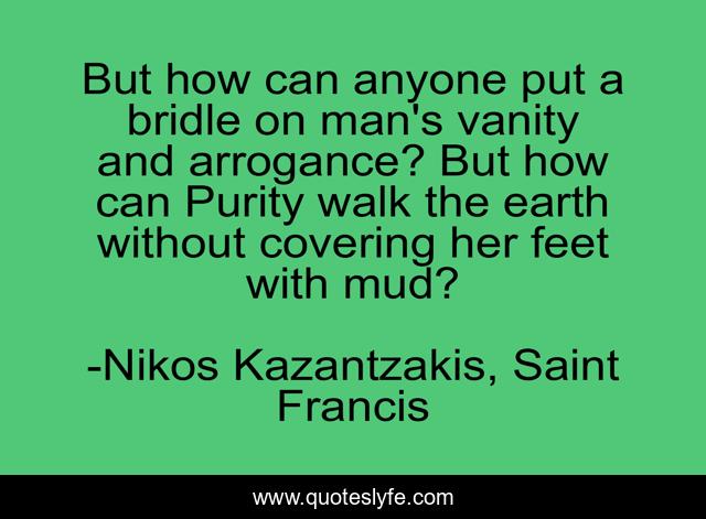 But how can anyone put a bridle on man's vanity and arrogance? But how can Purity walk the earth without covering her feet with mud?