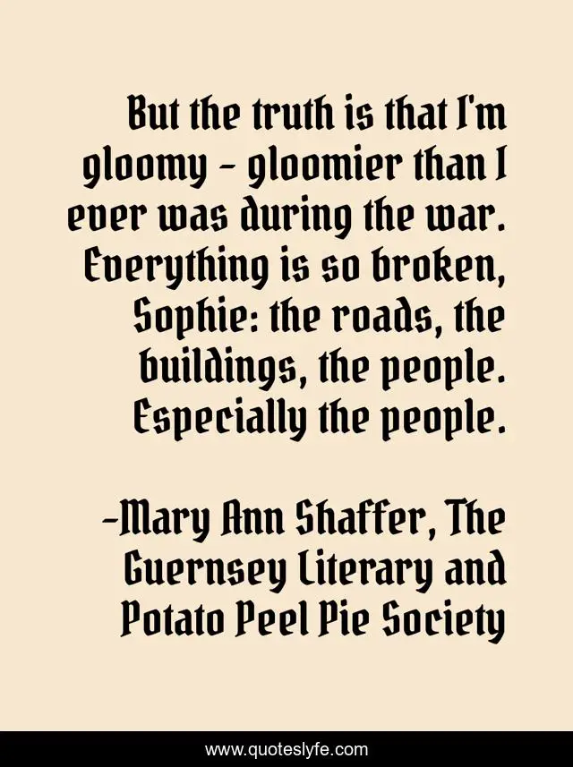 But the truth is that I'm gloomy - gloomier than I ever was during the war. Everything is so broken, Sophie: the roads, the buildings, the people. Especially the people.