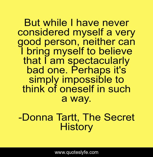 But while I have never considered myself a very good person, neither can I bring myself to believe that I am spectacularly bad one. Perhaps it's simply impossible to think of oneself in such a way.