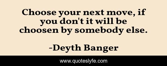Choose your next move, if you don't it will be choosen by somebody else.