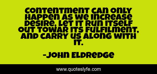 Contentment can only happen as we increase desire, let it run itself out towar its fulfilment, and carry us along with it.