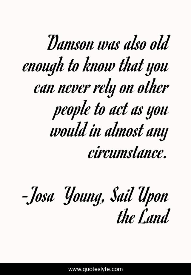 Damson was also old enough to know that you can never rely on other people to act as you would in almost any circumstance.