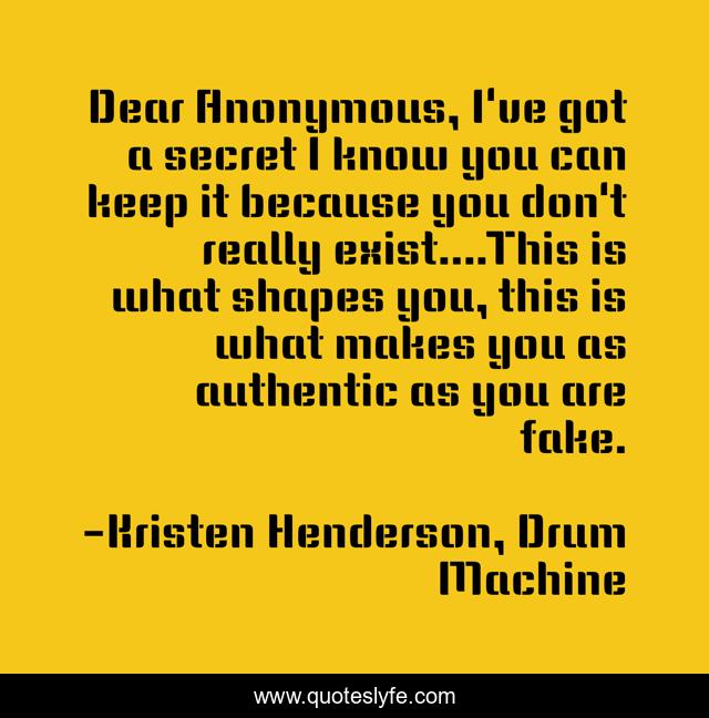 Dear Anonymous, I've got a secret I know you can keep it because you don't really exist....This is what shapes you, this is what makes you as authentic as you are fake.