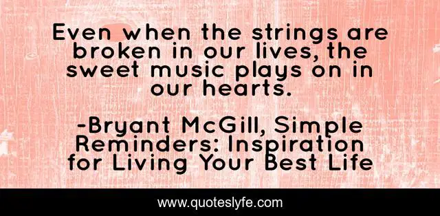 Even when the strings are broken in our lives, the sweet music plays on in our hearts.