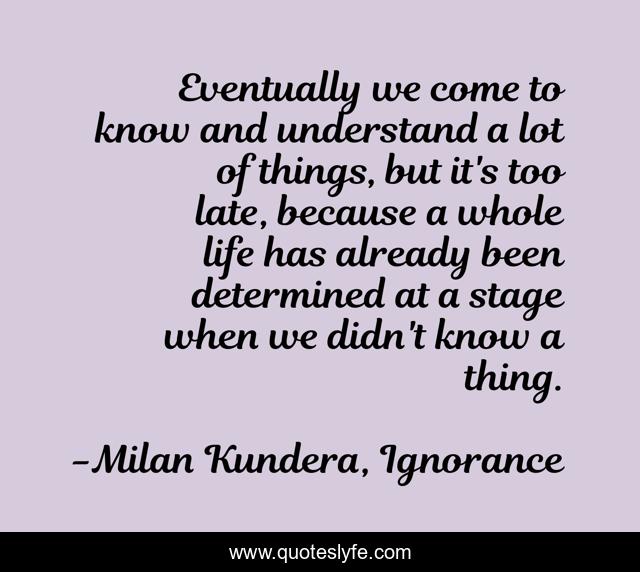 Eventually we come to know and understand a lot of things, but it's too late, because a whole life has already been determined at a stage when we didn't know a thing.