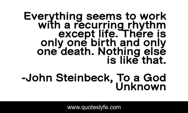 Everything seems to work with a recurring rhythm except life. There is only one birth and only one death. Nothing else is like that.