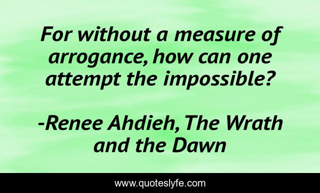 For without a measure of arrogance, how can one attempt the impossible?