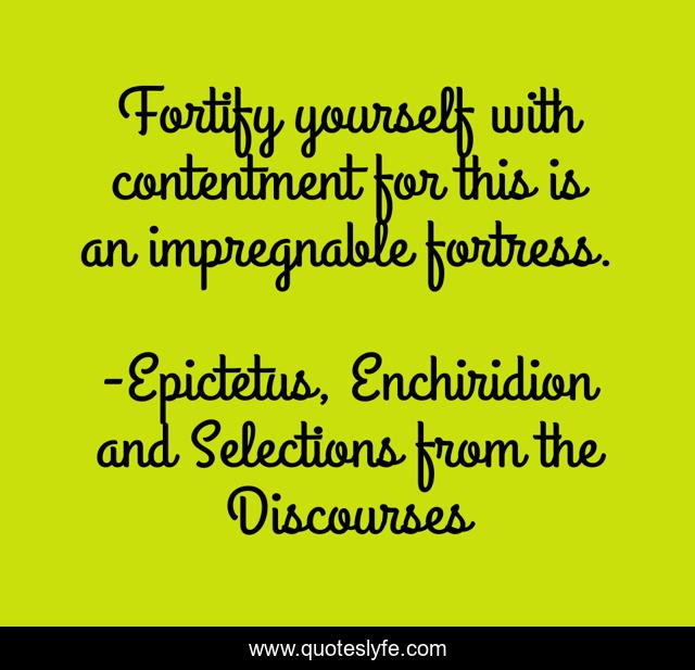 Fortify yourself with contentment for this is an impregnable fortress.