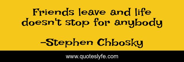 Friends leave and life doesn't stop for anybody