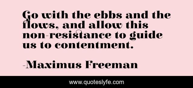 Go with the ebbs and the flows, and allow this non-resistance to guide us to contentment.