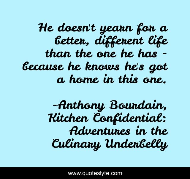 He doesn't yearn for a better, different life than the one he has - because he knows he's got a home in this one.