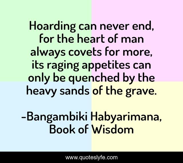 Hoarding can never end, for the heart of man always covets for more, its raging appetites can only be quenched by the heavy sands of the grave.
