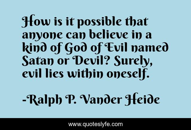 How is it possible that anyone can believe in a kind of God of Evil named Satan or Devil? Surely, evil lies within oneself.