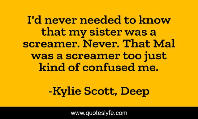 I'd never needed to know that my sister was a screamer. Never. That Mal was a screamer too just kind of confused me.