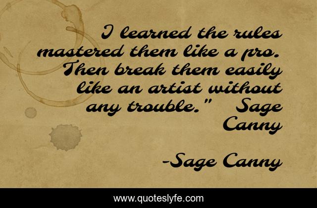 I learned the rules mastered them like a pro. Then break them easily like an artist without any trouble.