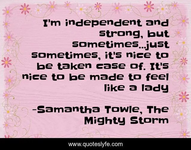 I'm independent and strong, but sometimes...just sometimes, it's nice to be taken case of. It's nice to be made to feel like a lady