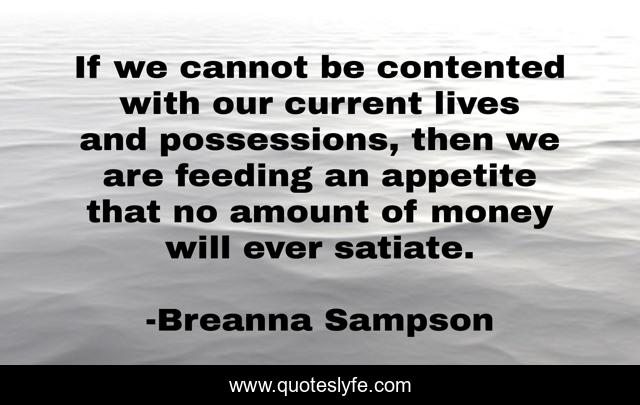 If we cannot be contented with our current lives and possessions, then we are feeding an appetite that no amount of money will ever satiate.