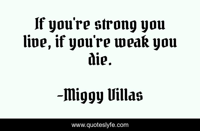 If you're strong you live, if you're weak you die.